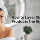 How to Layer Skincare Products the Right Way